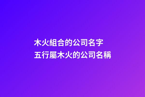 木火組合的公司名字 五行屬木火的公司名稱-第1張-公司起名-玄機派